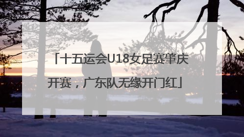 十五运会U18女足赛肇庆开赛，广东队无缘开门红
