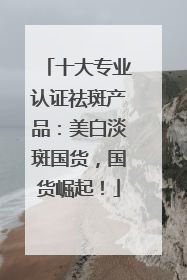十大专业认证祛斑产品：美白淡斑国货，国货崛起！