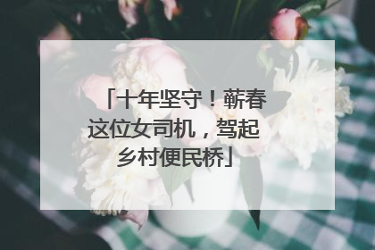 十年坚守！蕲春这位女司机，驾起乡村便民桥