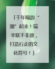 千年蜀韵“潮”起来！瑞幸联手非遗，打造行走的文化符号！