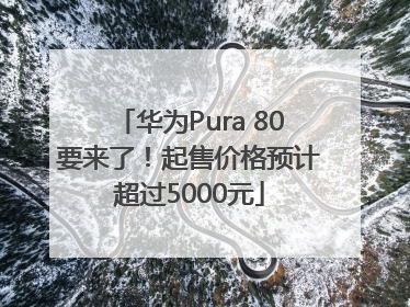 华为Pura 80要来了！起售价格预计超过5000元