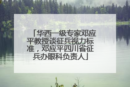 华西一级专家邓应平教授谈征兵视力标准，邓应平四川省征兵办眼科负责人