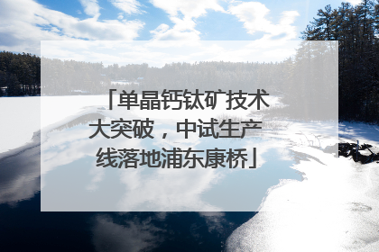单晶钙钛矿技术大突破，中试生产线落地浦东康桥