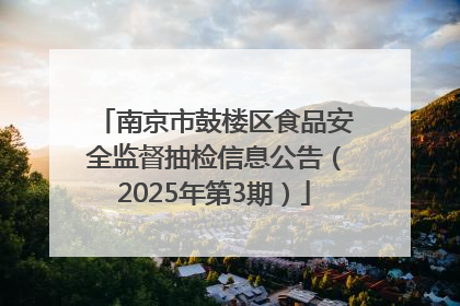 南京市鼓楼区食品安全监督抽检信息公告（2025年第3期）