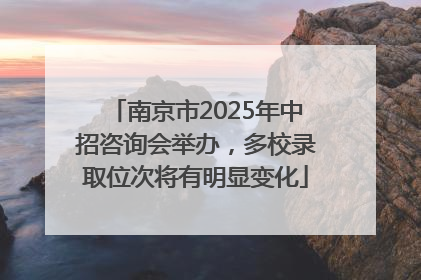 南京市2025年中招咨询会举办，多校录取位次将有明显变化