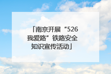 南京开展“526 我爱路”铁路安全知识宣传活动