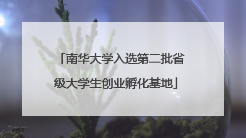 南华大学入选第二批省级大学生创业孵化基地