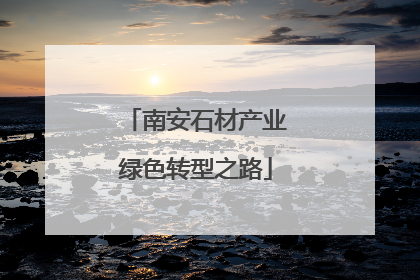 南安石材产业绿色转型之路