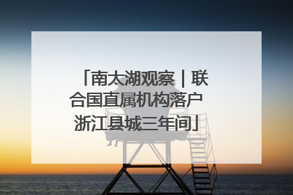 南太湖观察｜联合国直属机构落户浙江县城三年间