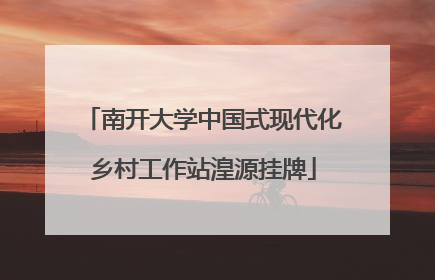 南开大学中国式现代化乡村工作站湟源挂牌