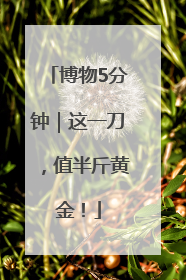 博物5分钟｜这一刀，值半斤黄金！