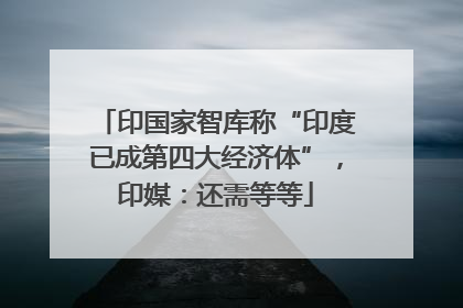 印国家智库称“印度已成第四大经济体”，印媒：还需等等