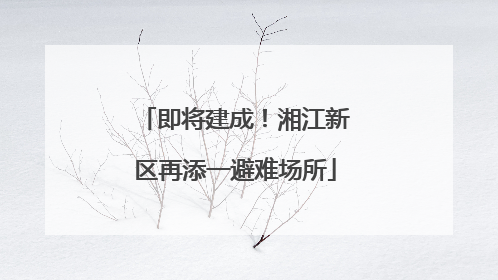 即将建成！湘江新区再添一避难场所