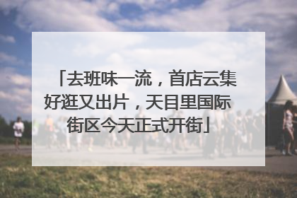 去班味一流，首店云集好逛又出片，天目里国际街区今天正式开街