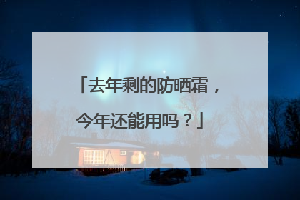 去年剩的防晒霜，今年还能用吗？