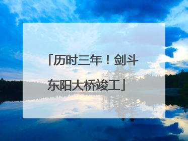 历时三年！剑斗东阳大桥竣工