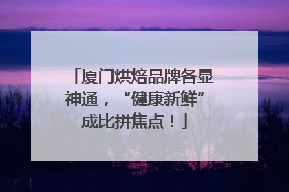 厦门烘焙品牌各显神通，“健康新鲜”成比拼焦点！
