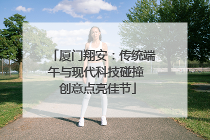 厦门翔安：传统端午与现代科技碰撞 创意点亮佳节