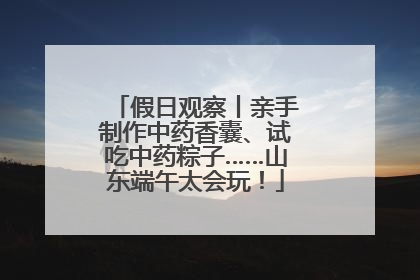 假日观察丨亲手制作中药香囊、试吃中药粽子……山东端午太会玩！