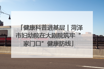 健康科普进基层｜菏泽市妇幼院在大剧院筑牢“家门口”健康防线