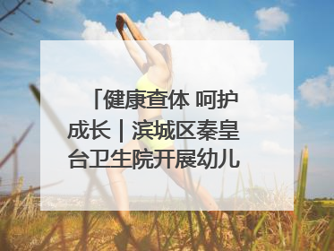 健康查体 呵护成长｜滨城区秦皇台卫生院开展幼儿园儿童健康体检