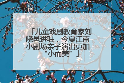 儿童戏剧教育家刘晓邑进驻，今夏江南小剧场亲子演出更加“小而美”