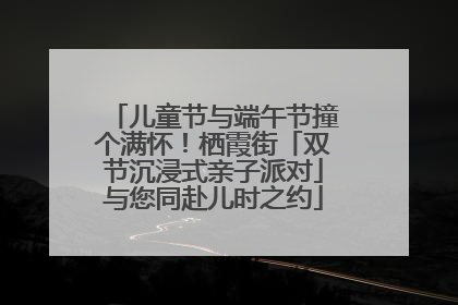 儿童节与端午节撞个满怀！栖霞街「双节沉浸式亲子派对」与您同赴儿时之约