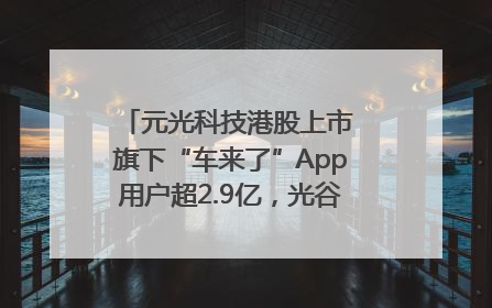 元光科技港股上市 旗下“车来了”App用户超2.9亿，光谷上市公司增至69家