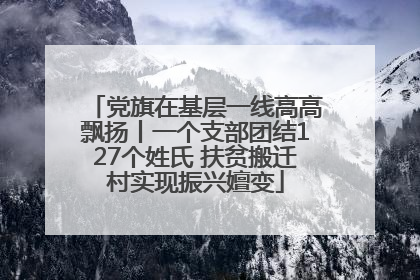 党旗在基层一线高高飘扬丨一个支部团结127个姓氏 扶贫搬迁村实现振兴嬗变
