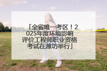 全省唯一考区！2025年度环境影响评价工程师职业资格考试在潍坊举行