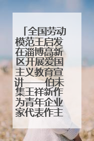 全国劳动模范王启发在淄博高新区开展爱国主义教育宣讲——伯未集王祥新作为青年企业家代表作主题演讲