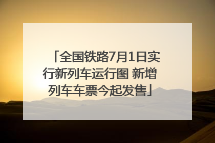 全国铁路7月1日实行新列车运行图 新增列车车票今起发售