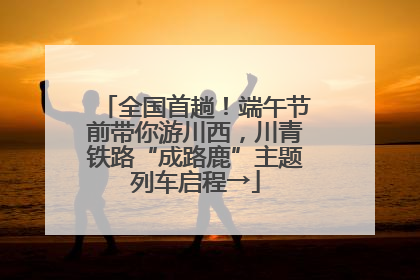 全国首趟！端午节前带你游川西，川青铁路“成路鹿”主题列车启程→