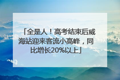 全是人！高考结束后威海站迎来客流小高峰，同比增长20%以上