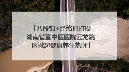 八段锦+经络拍打操，湖南省直中医医院云龙院区掀起健康养生热潮