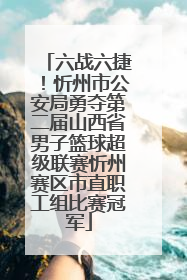 六战六捷！忻州市公安局勇夺第二届山西省男子篮球超级联赛忻州赛区市直职工组比赛冠军