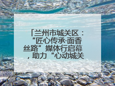 兰州市城关区：“匠心传承·面香丝路”媒体行启幕，助力“心动城关”消费提振