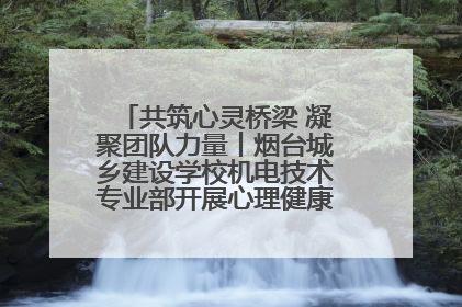 共筑心灵桥梁 凝聚团队力量丨烟台城乡建设学校机电技术专业部开展心理健康讲座及团辅活动