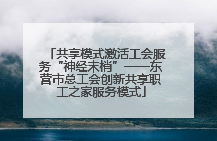 共享模式激活工会服务“神经末梢”——东营市总工会创新共享职工之家服务模式