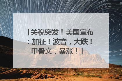 关税突发！美国宣布：加征！波音，大跌！甲骨文，暴涨！