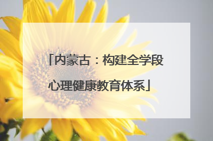 内蒙古：构建全学段心理健康教育体系