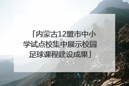 内蒙古12盟市中小学试点校集中展示校园足球课程建设成果