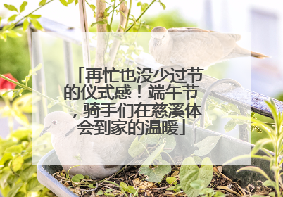 再忙也没少过节的仪式感！端午节，骑手们在慈溪体会到家的温暖