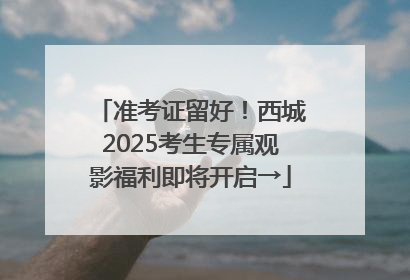 准考证留好！西城2025考生专属观影福利即将开启→