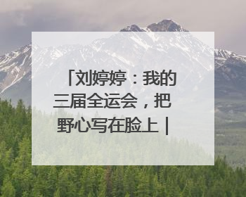 刘婷婷：我的三届全运会，把野心写在脸上｜“我们的全运故事”全民征文大赛
