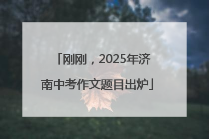 刚刚，2025年济南中考作文题目出炉