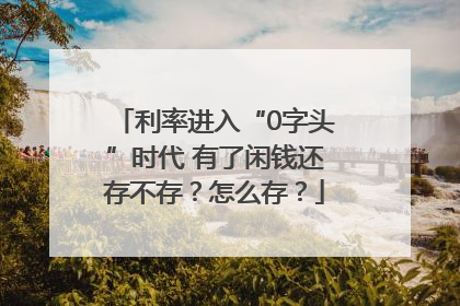 利率进入“0字头”时代 有了闲钱还存不存？怎么存？