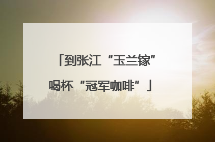 到张江“玉兰镓”喝杯“冠军咖啡”