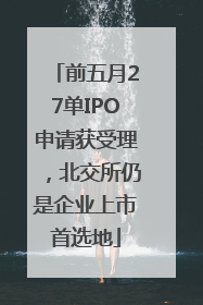 前五月27单IPO申请获受理，北交所仍是企业上市首选地