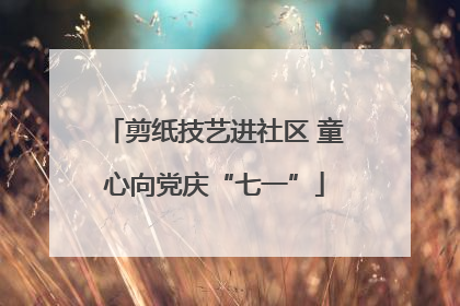 剪纸技艺进社区 童心向党庆“七一”